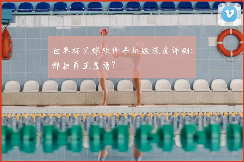 世界杯买球软件手机版深度评测:哪款真正靠谱?