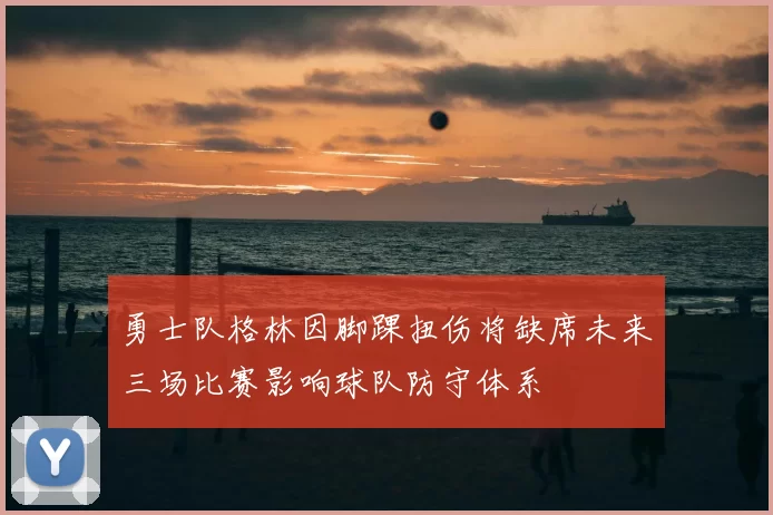 勇士队格林因脚踝扭伤将缺席未来三场比赛影响球队防守体系