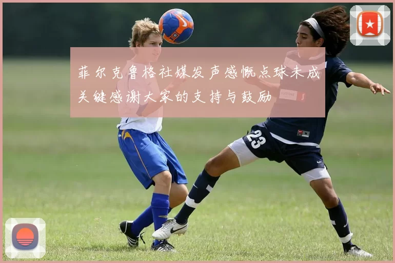 菲尔克鲁格社媒发声感慨点球未成关键感谢大家的支持与鼓励