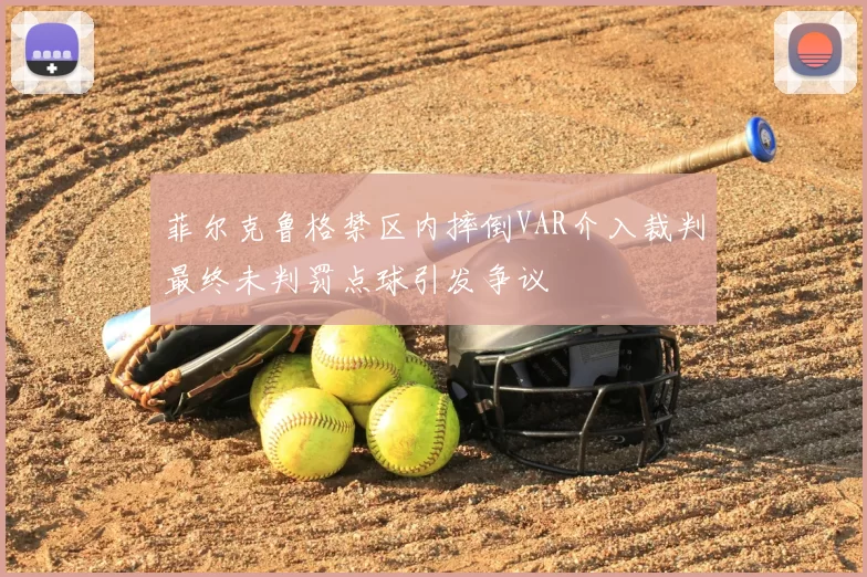菲尔克鲁格禁区内摔倒VAR介入裁判最终未判罚点球引发争议