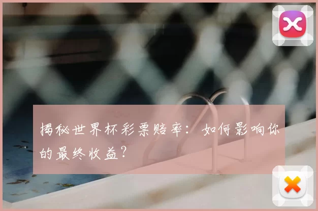 揭秘世界杯彩票赔率：如何影响你的最终收益？