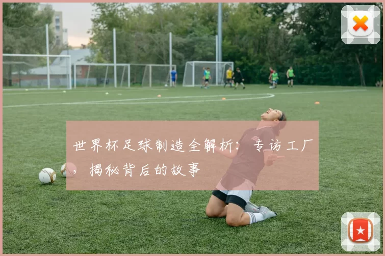 世界杯足球制造全解析:专访工厂,揭秘背后的故事