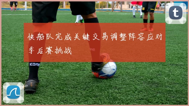 快船队完成关键交易调整阵容应对季后赛挑战