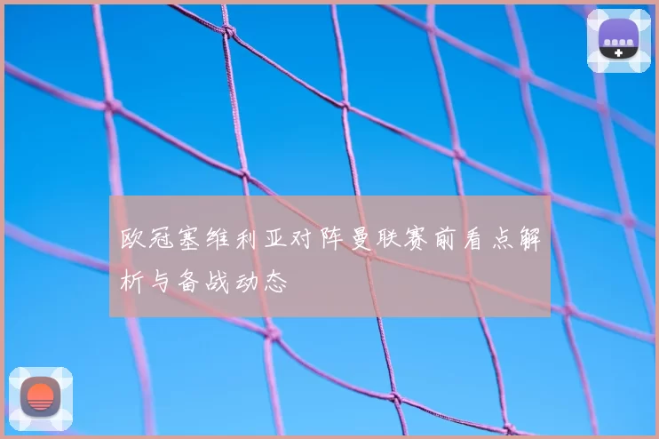欧冠塞维利亚对阵曼联赛前看点解析与备战动态