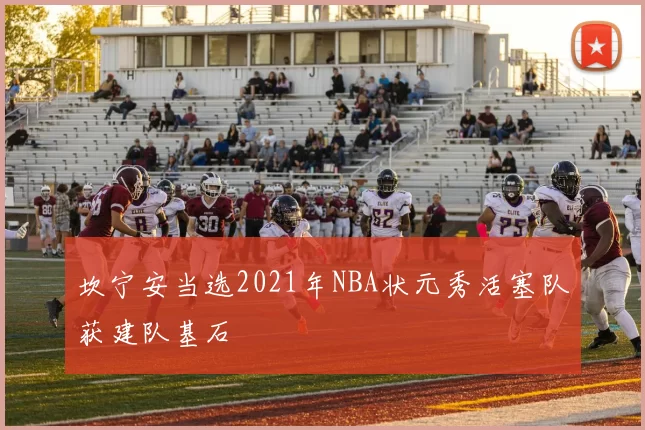 坎宁安当选2021年NBA状元秀活塞队获建队基石