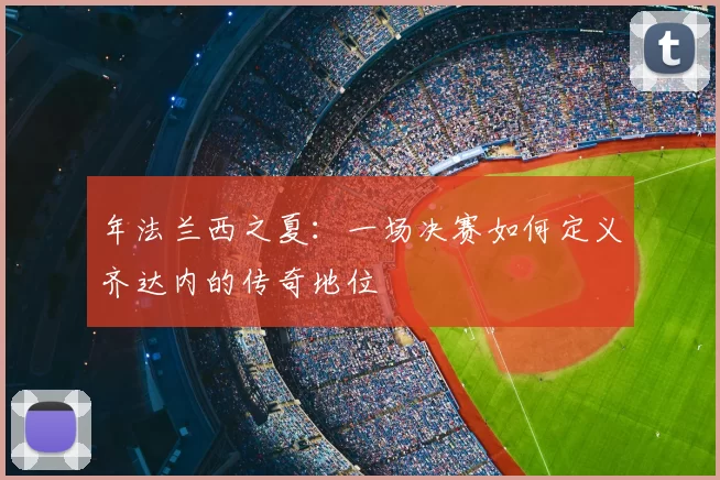 年法兰西之夏：一场决赛如何定义齐达内的传奇地位