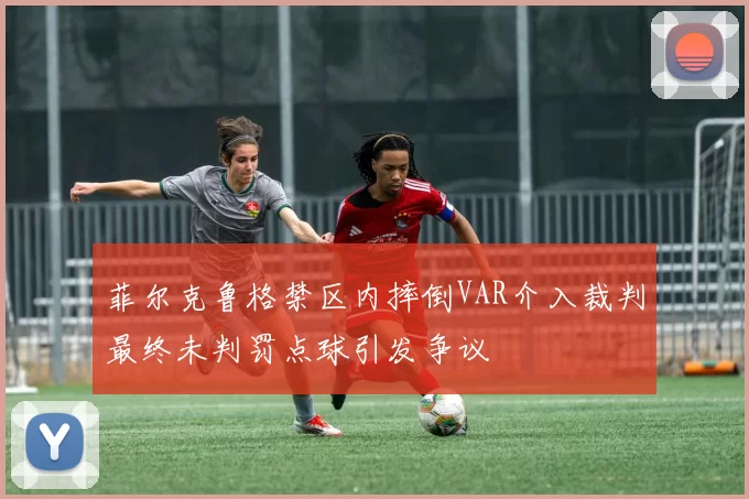菲尔克鲁格禁区内摔倒VAR介入裁判最终未判罚点球引发争议