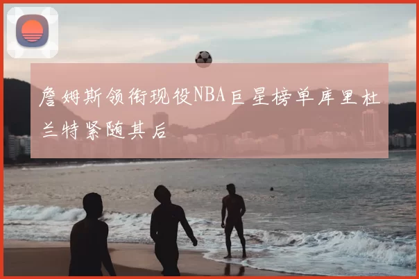 詹姆斯领衔现役NBA巨星榜单库里杜兰特紧随其后