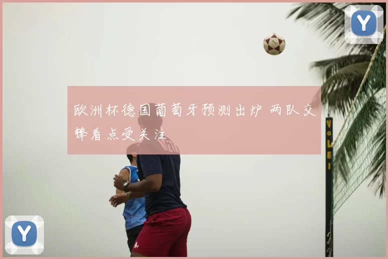 欧洲杯德国葡萄牙预测出炉 两队交锋看点受关注