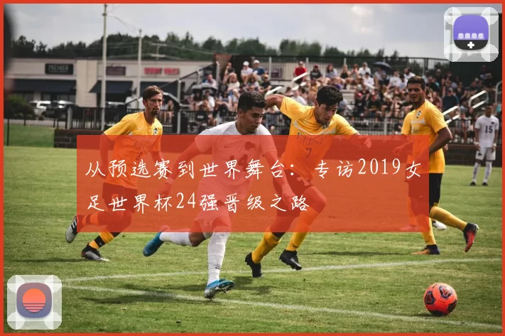 从预选赛到世界舞台：专访2019女足世界杯24强晋级之路