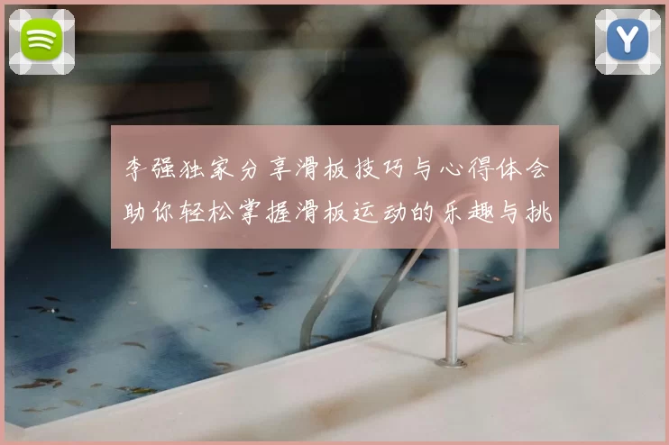 李强独家分享滑板技巧与心得体会助你轻松掌握滑板运动的乐趣与挑战