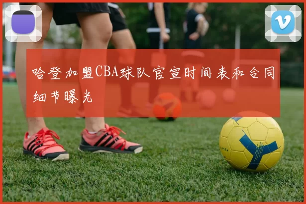 哈登加盟CBA球队官宣时间表和合同细节曝光