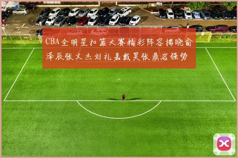 CBA全明星扣篮大赛精彩阵容揭晓俞泽辰张文杰刘礼嘉戴昊张鼎岩强势参赛