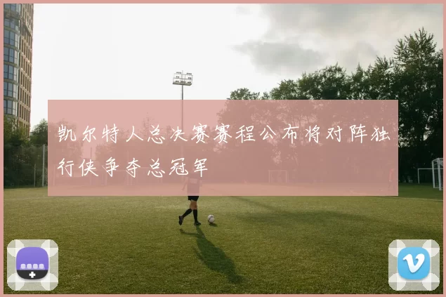 凯尔特人总决赛赛程公布将对阵独行侠争夺总冠军