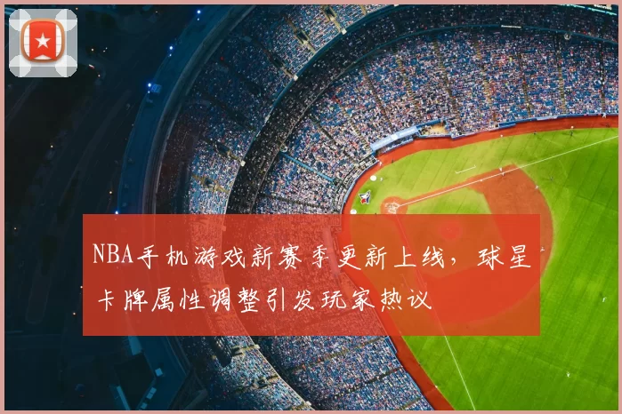 NBA手机游戏新赛季更新上线,球星卡牌属性调整引发玩家热议