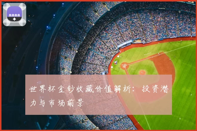 世界杯金钞收藏价值解析：投资潜力与市场前景