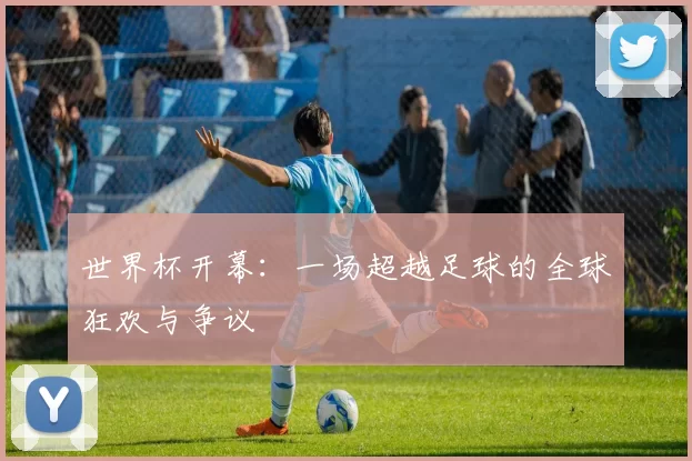 世界杯开幕:一场超越足球的全球狂欢与争议