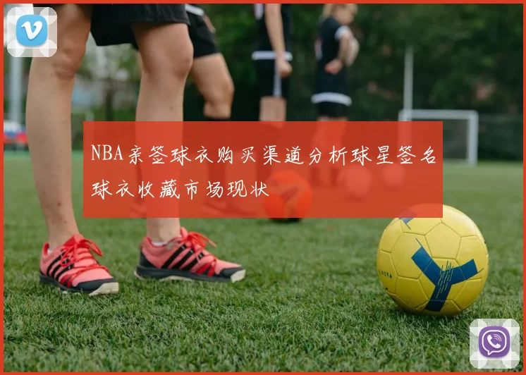NBA亲签球衣购买渠道分析球星签名球衣收藏市场现状