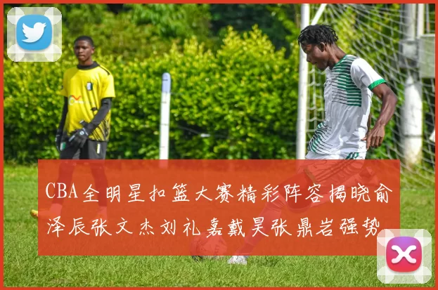 CBA全明星扣篮大赛精彩阵容揭晓俞泽辰张文杰刘礼嘉戴昊张鼎岩强势参赛