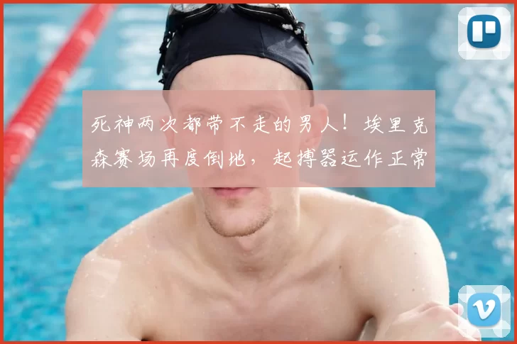 死神两次都带不走的男人!埃里克森赛场再度倒地,起搏器运作正常