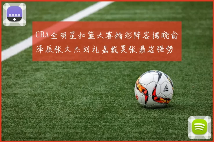 CBA全明星扣篮大赛精彩阵容揭晓俞泽辰张文杰刘礼嘉戴昊张鼎岩强势参赛