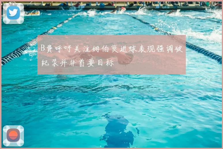 B费呼吁关注姆伯莫进球表现强调破纪录并非首要目标