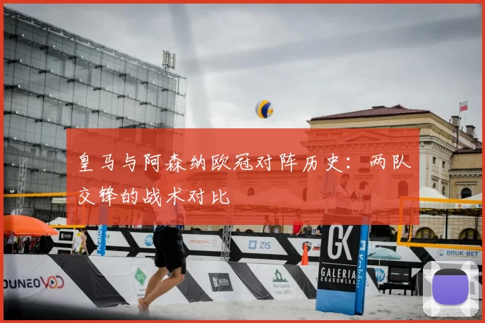 皇马与阿森纳欧冠对阵历史：两队交锋的战术对比