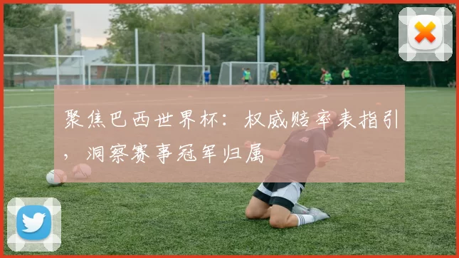 聚焦巴西世界杯:权威赔率表指引,洞察赛事冠军归属