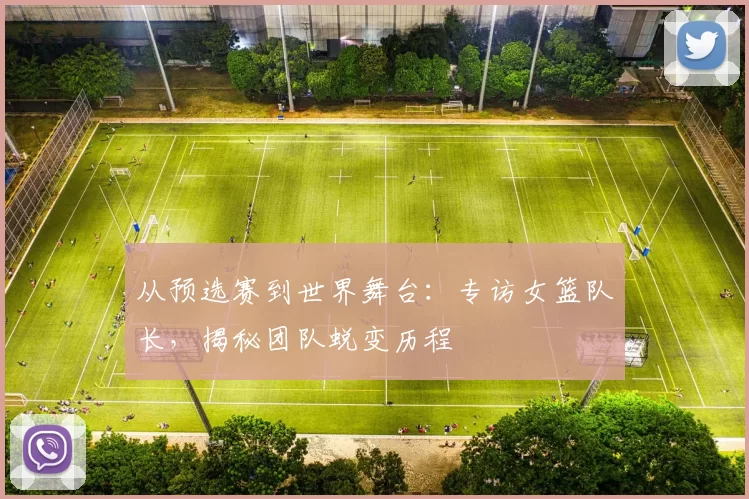从预选赛到世界舞台：专访女篮队长，揭秘团队蜕变历程