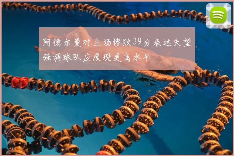 阿德尔曼对主场惨败39分表达失望强调球队应展现更高水平