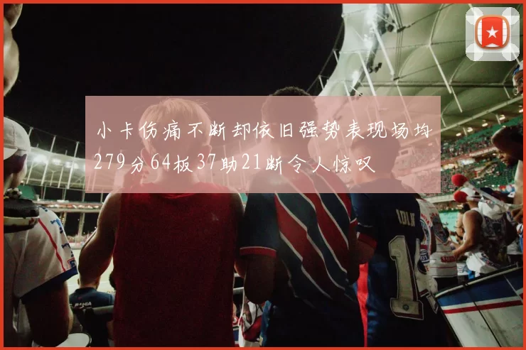 小卡伤痛不断却依旧强势表现场均279分64板37助21断令人惊叹