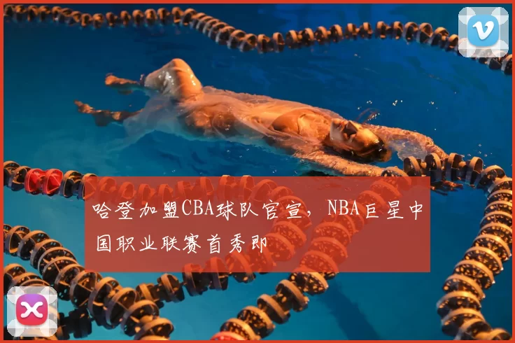 哈登加盟CBA球队官宣，NBA巨星中国职业联赛首秀即