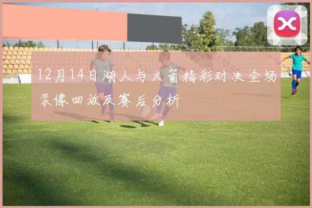 12月14日湖人与火箭精彩对决全场录像回放及赛后分析