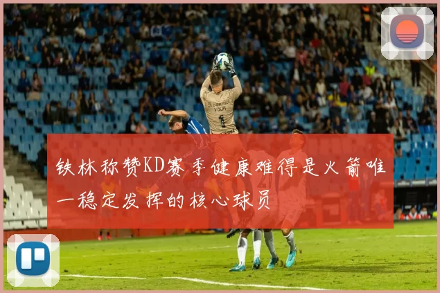 铁林称赞KD赛季健康难得是火箭唯一稳定发挥的核心球员