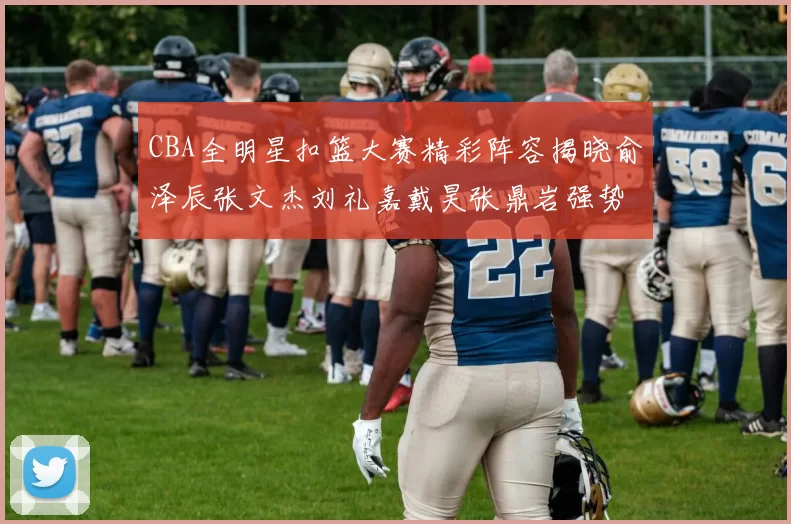 CBA全明星扣篮大赛精彩阵容揭晓俞泽辰张文杰刘礼嘉戴昊张鼎岩强势参赛