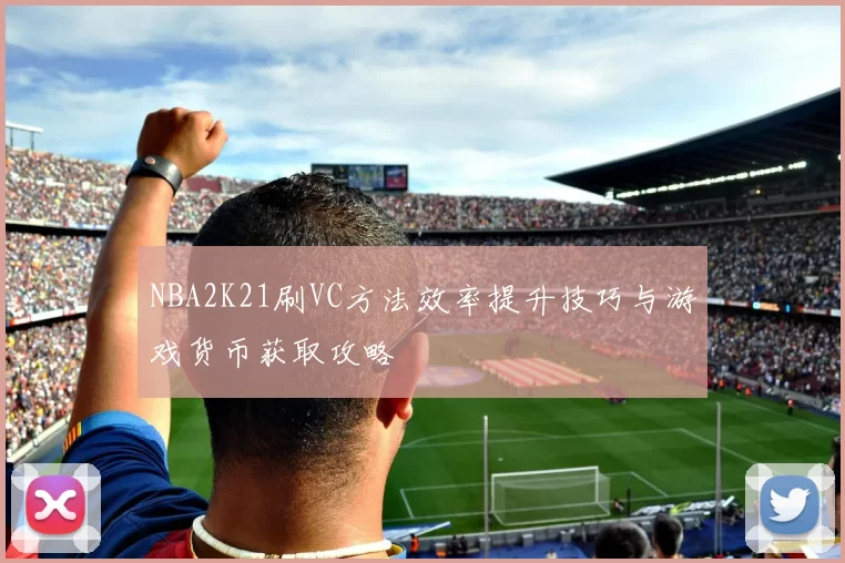 NBA2K21刷VC方法效率提升技巧与游戏货币获取攻略
