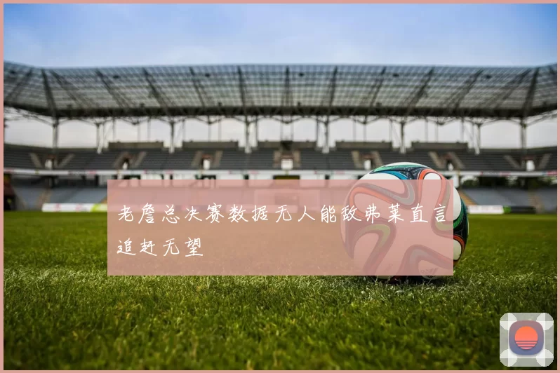 老詹总决赛数据无人能敌弗莱直言追赶无望