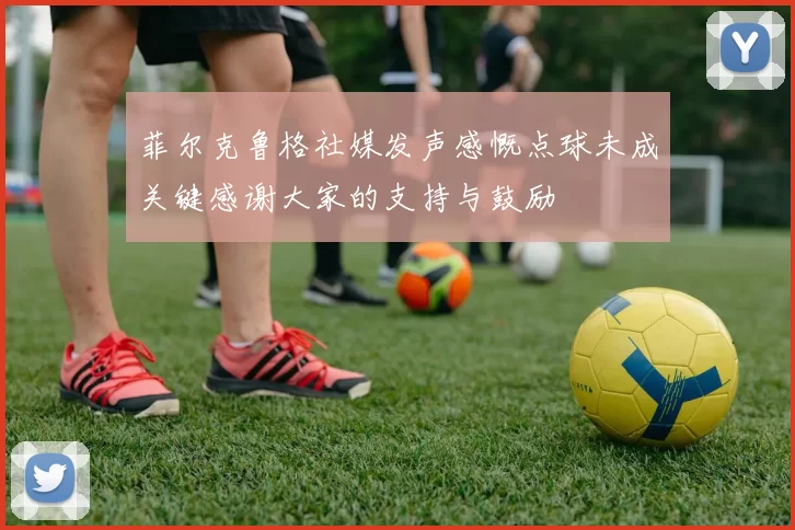 菲尔克鲁格社媒发声感慨点球未成关键感谢大家的支持与鼓励