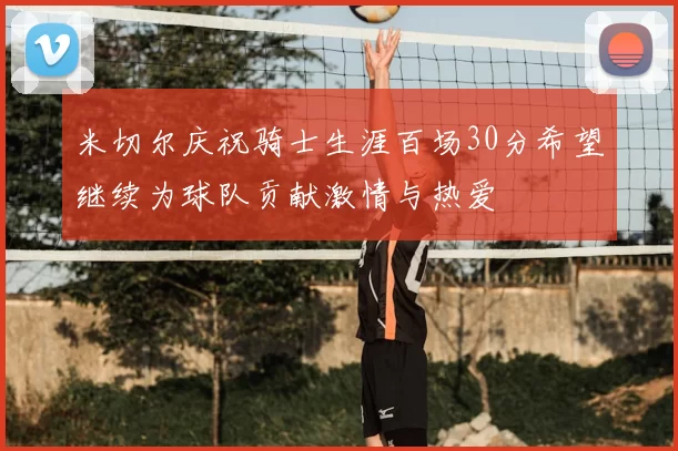 米切尔庆祝骑士生涯百场30分希望继续为球队贡献激情与热爱
