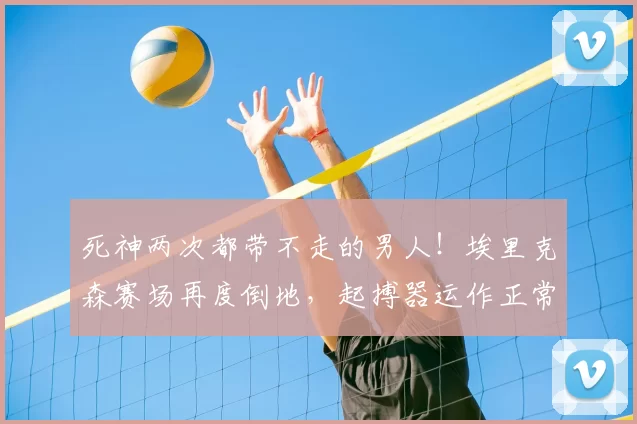 死神两次都带不走的男人!埃里克森赛场再度倒地,起搏器运作正常