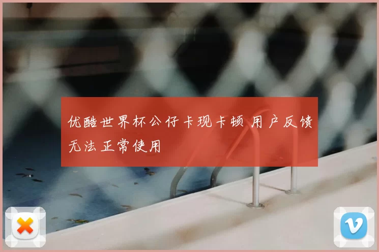 优酷世界杯公仔卡现卡顿 用户反馈无法正常使用