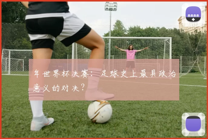 年世界杯决赛:足球史上最具政治意义的对决?