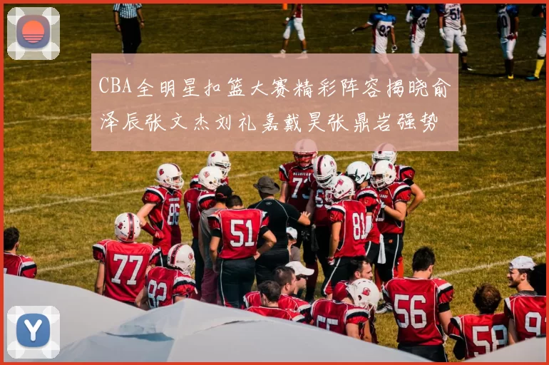 CBA全明星扣篮大赛精彩阵容揭晓俞泽辰张文杰刘礼嘉戴昊张鼎岩强势参赛