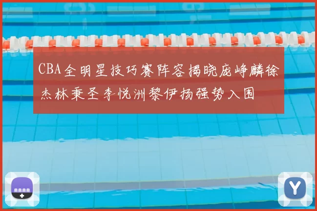 CBA全明星技巧赛阵容揭晓庞峥麟徐杰林秉圣李悦洲黎伊扬强势入围