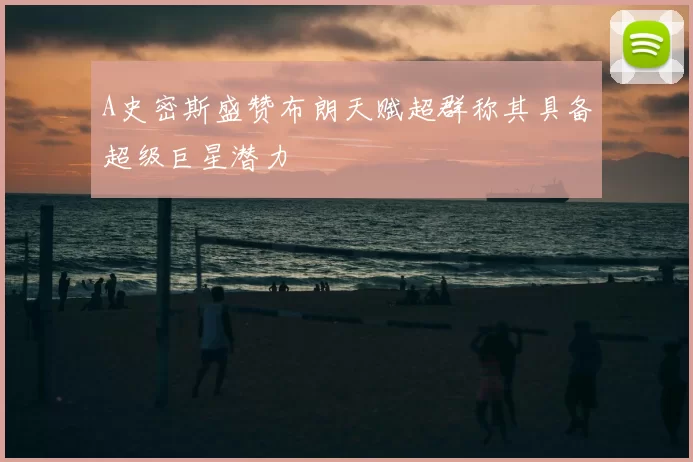 A史密斯盛赞布朗天赋超群称其具备超级巨星潜力