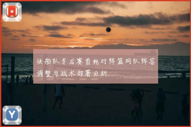 快船队季后赛首轮对阵篮网队阵容调整与战术部署分析