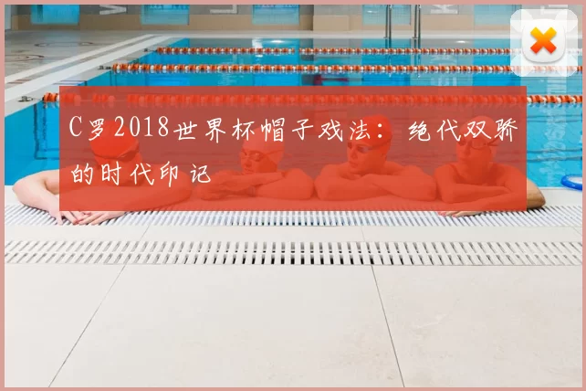 C罗2018世界杯帽子戏法：绝代双骄的时代印记