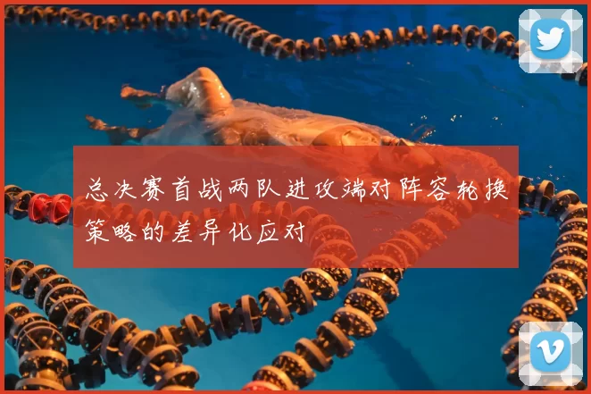 总决赛首战两队进攻端对阵容轮换策略的差异化应对