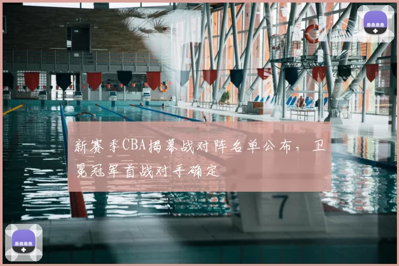 新赛季CBA揭幕战对阵名单公布，卫冕冠军首战对手确定