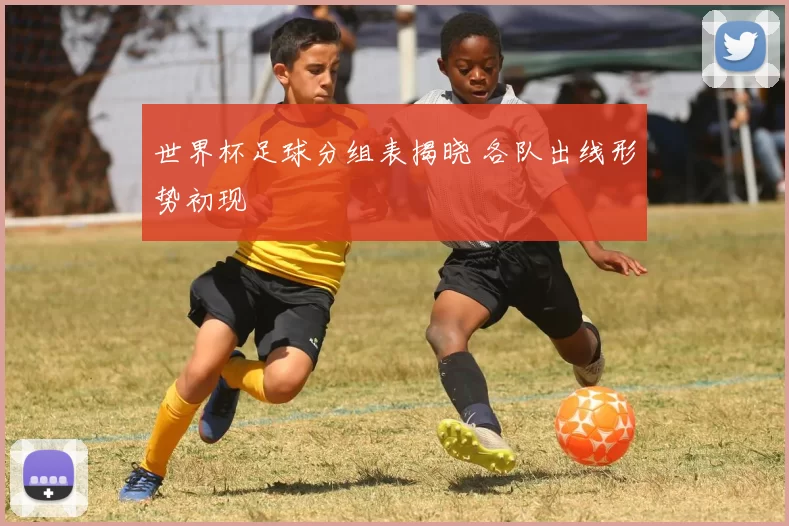 世界杯足球分组表揭晓 各队出线形势初现